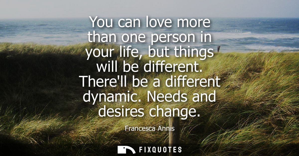 You can love more than one person in your life, but things will be different. Therell be a different dynamic. Needs and 
