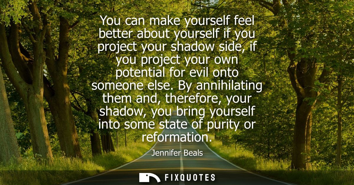 You can make yourself feel better about yourself if you project your shadow side, if you project your own potential for 