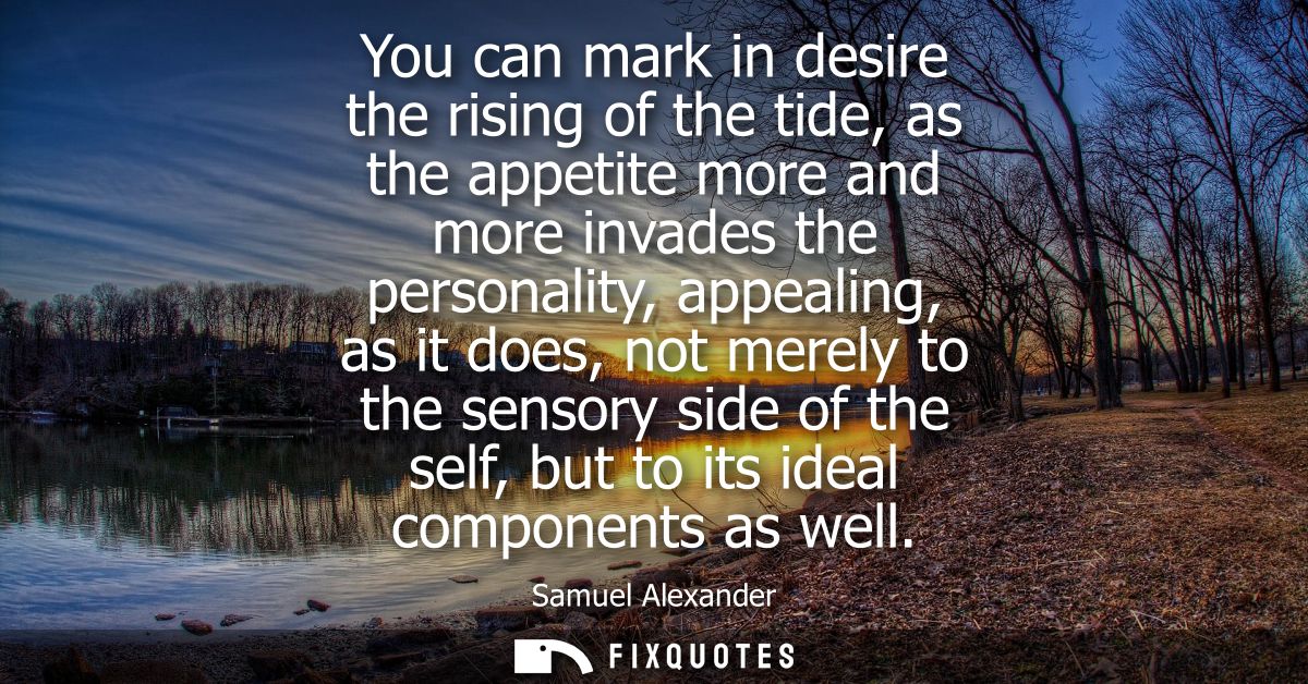 You can mark in desire the rising of the tide, as the appetite more and more invades the personality, appealing, as it d