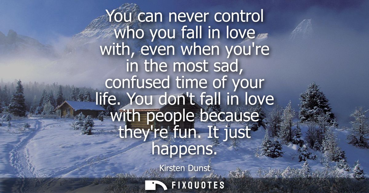 You can never control who you fall in love with, even when youre in the most sad, confused time of your life.