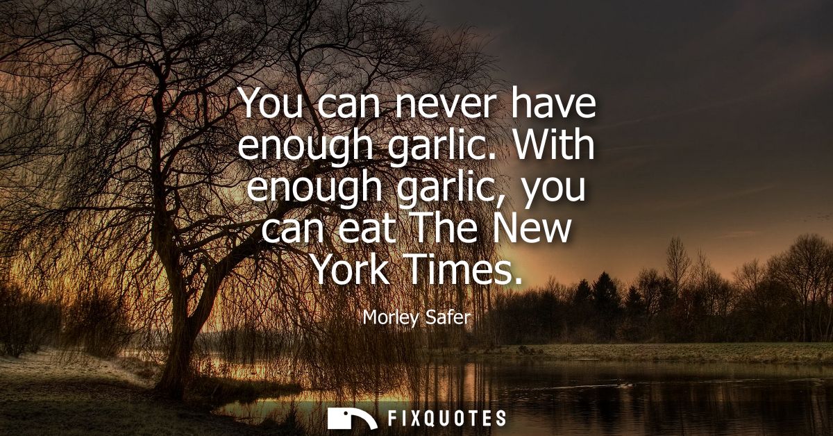 You can never have enough garlic. With enough garlic, you can eat The New York Times