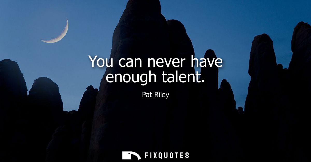 You can never have enough talent