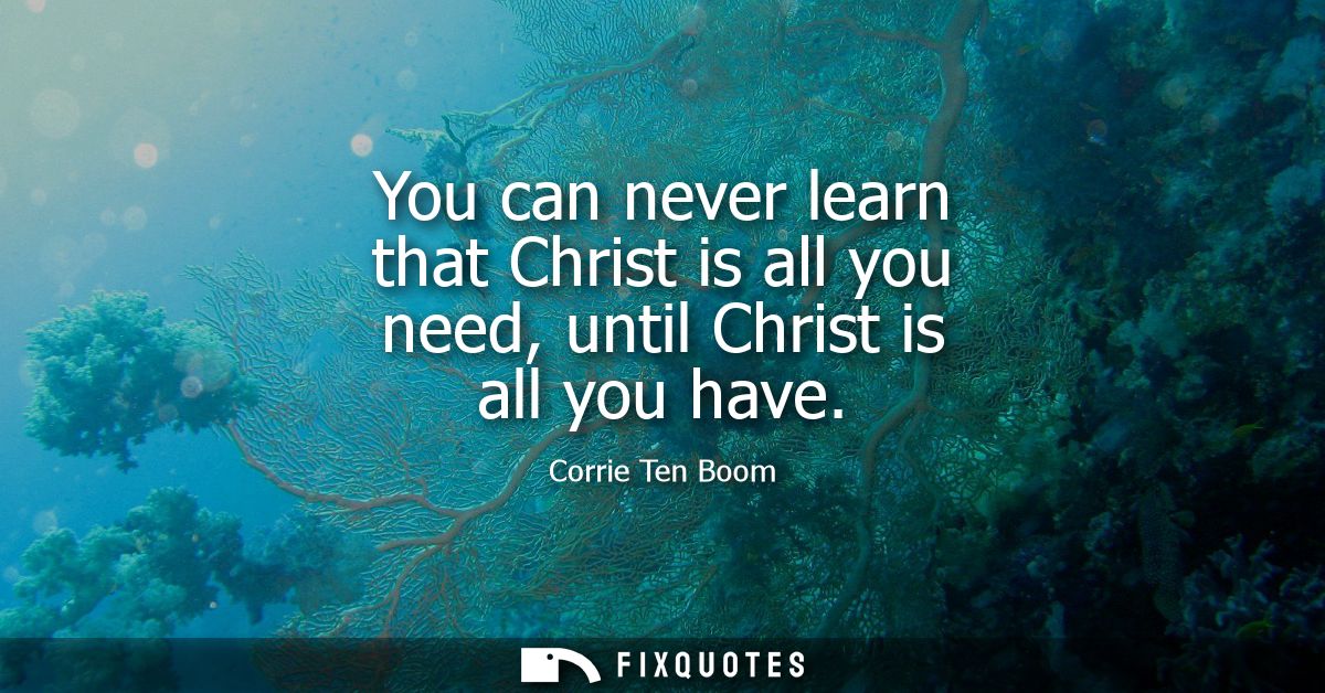 You can never learn that Christ is all you need, until Christ is all you have