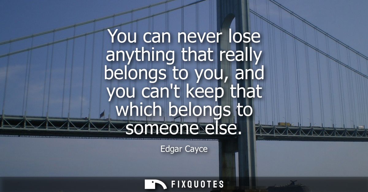 You can never lose anything that really belongs to you, and you cant keep that which belongs to someone else