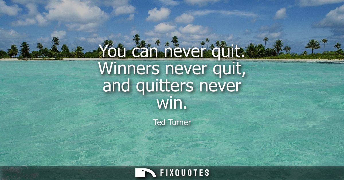 You can never quit. Winners never quit, and quitters never win