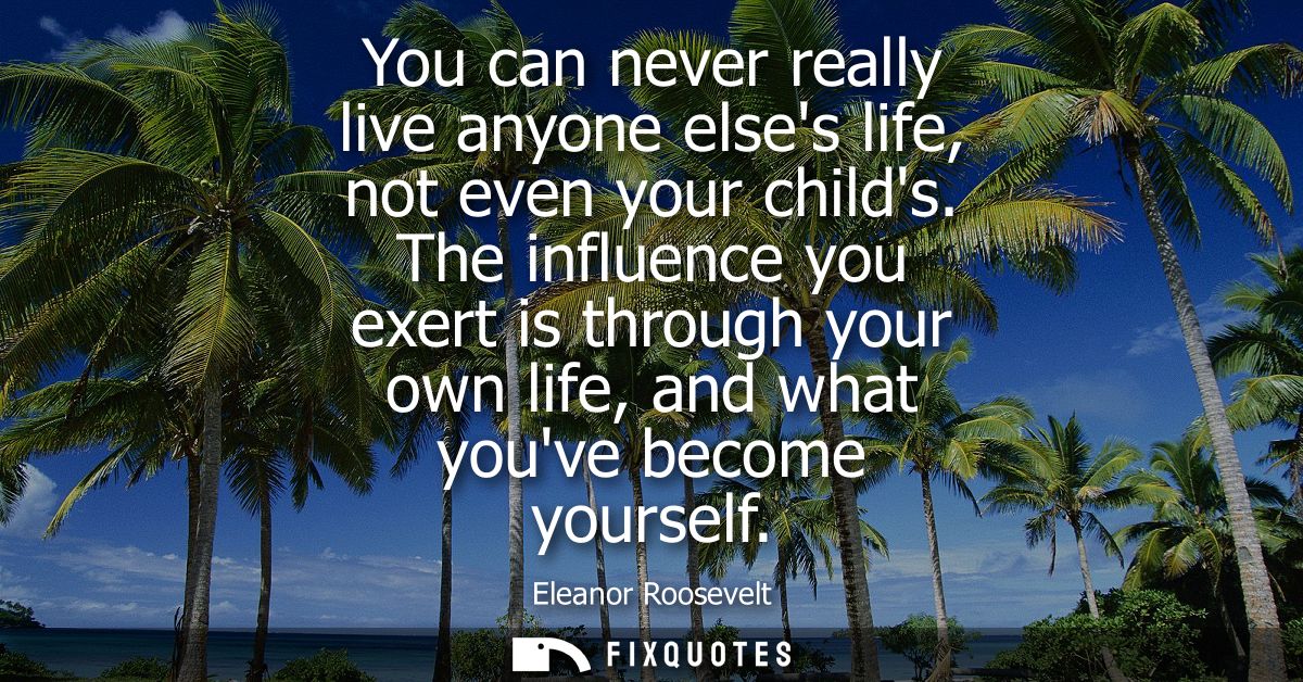 You can never really live anyone elses life, not even your childs. The influence you exert is through your own life, and