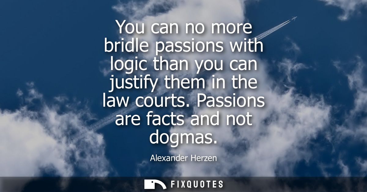 You can no more bridle passions with logic than you can justify them in the law courts. Passions are facts and not dogma