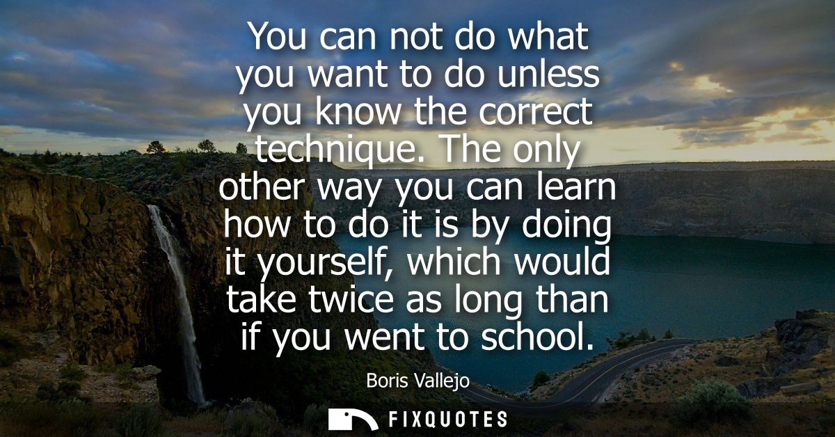 You can not do what you want to do unless you know the correct technique. The only other way you can learn how to do it 