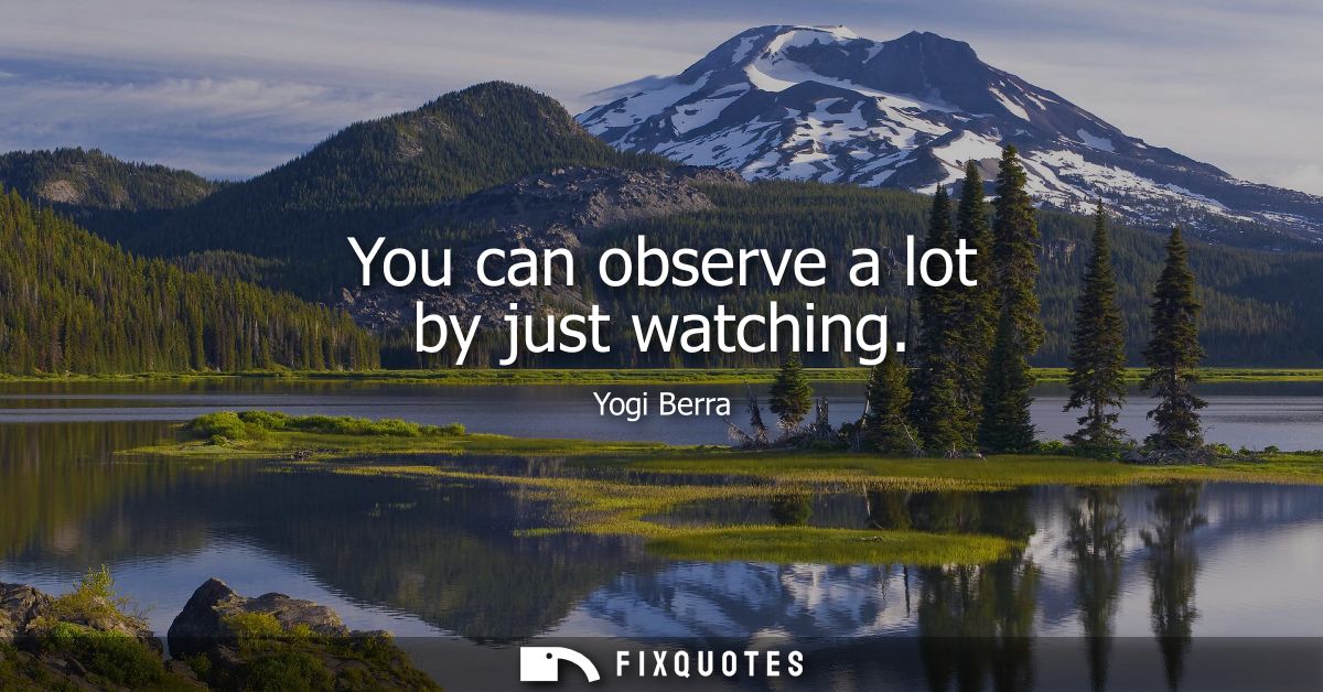 You can observe a lot by just watching