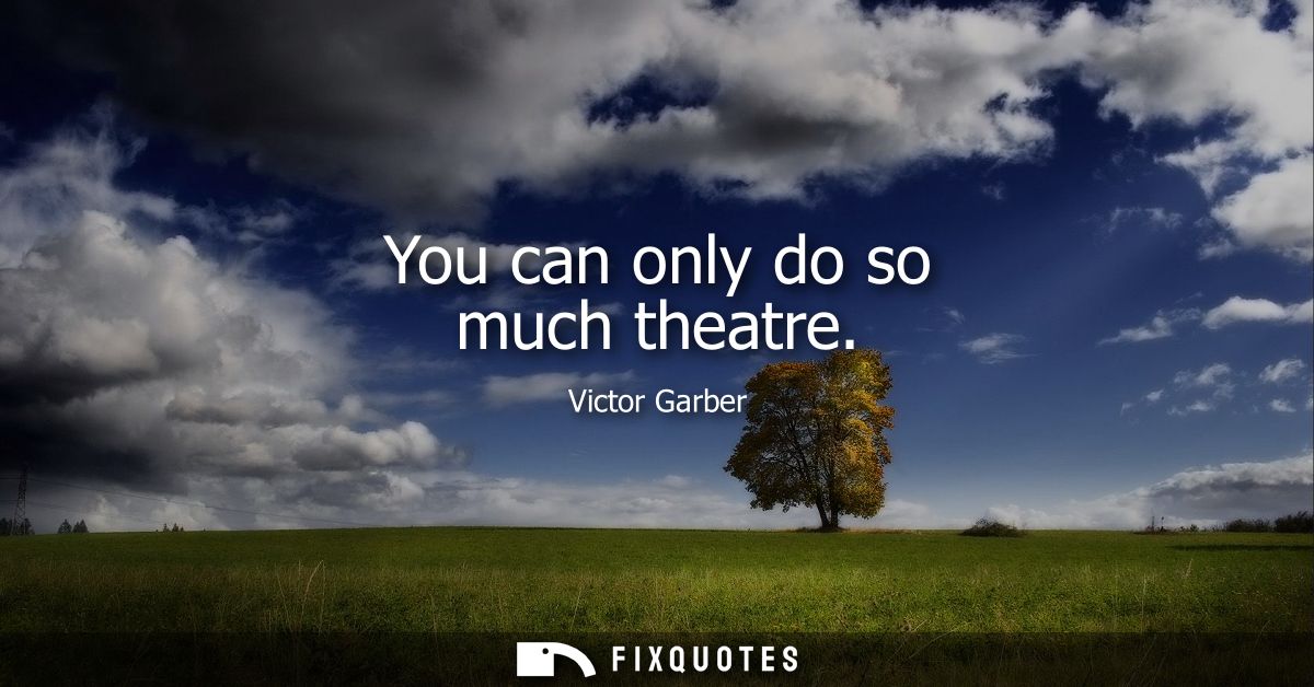 You can only do so much theatre