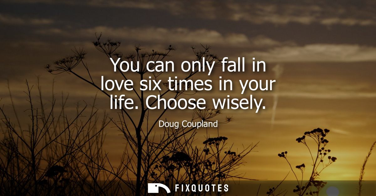 You can only fall in love six times in your life. Choose wisely