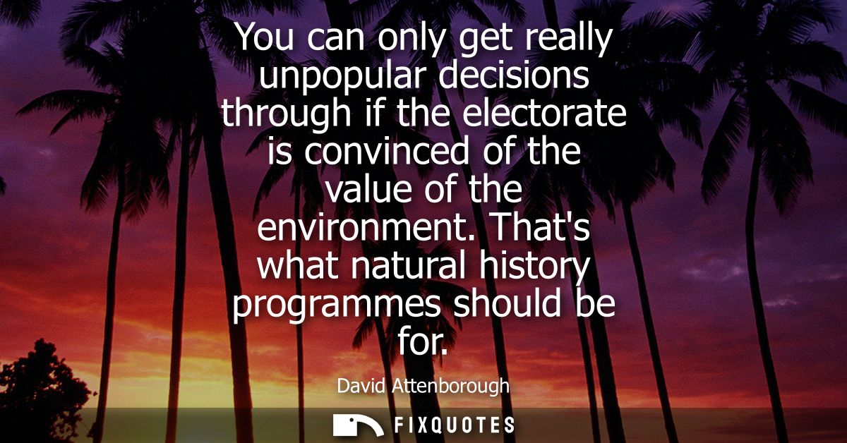 You can only get really unpopular decisions through if the electorate is convinced of the value of the environment.