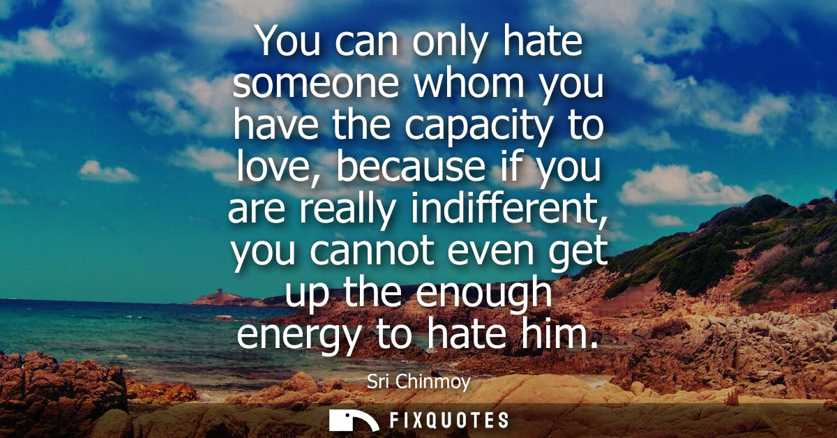 You can only hate someone whom you have the capacity to love, because if you are really indifferent, you cannot even get