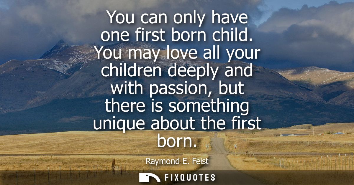 You can only have one first born child. You may love all your children deeply and with passion, but there is something u