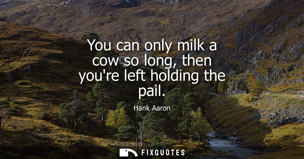 You can only milk a cow so long, then youre left holding the pail