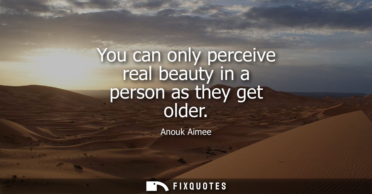 You can only perceive real beauty in a person as they get older
