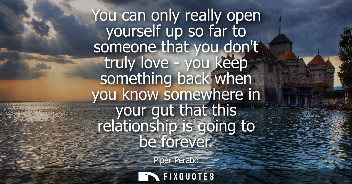 You can only really open yourself up so far to someone that you dont truly love - you keep something back when you know 