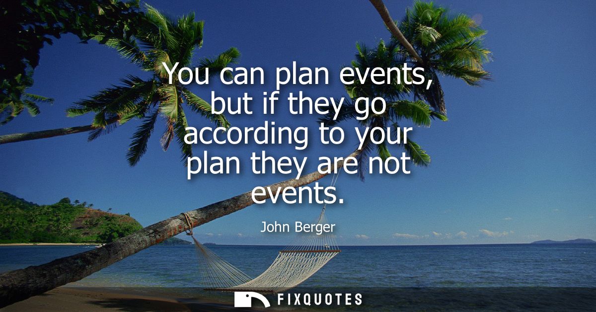 You can plan events, but if they go according to your plan they are not events
