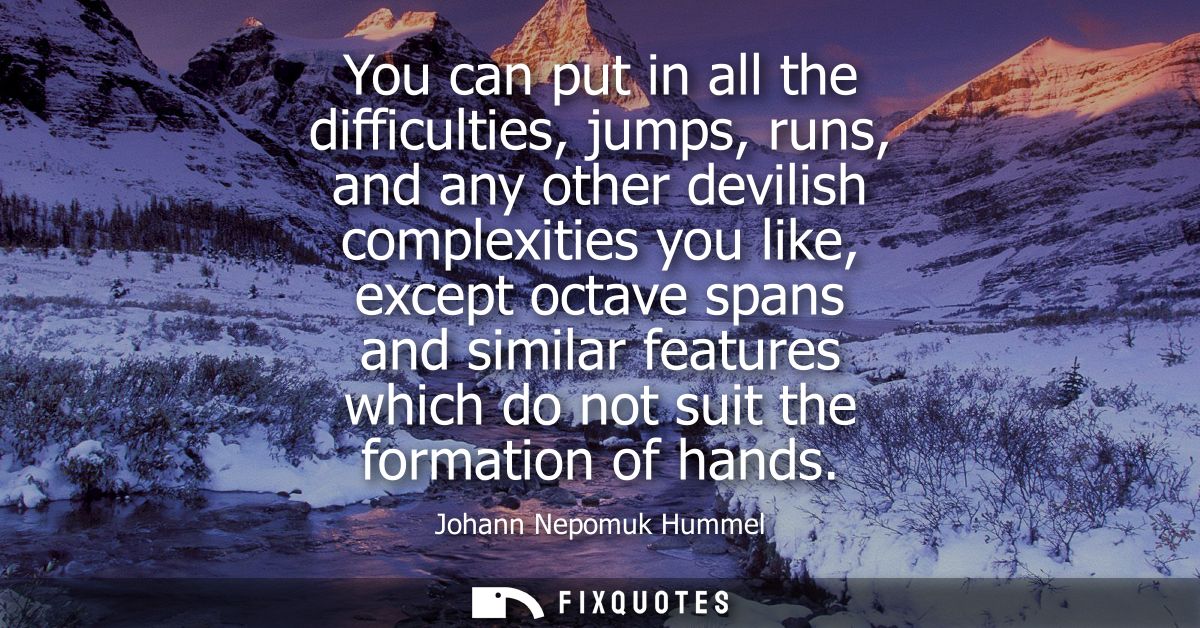 You can put in all the difficulties, jumps, runs, and any other devilish complexities you like, except octave spans and 