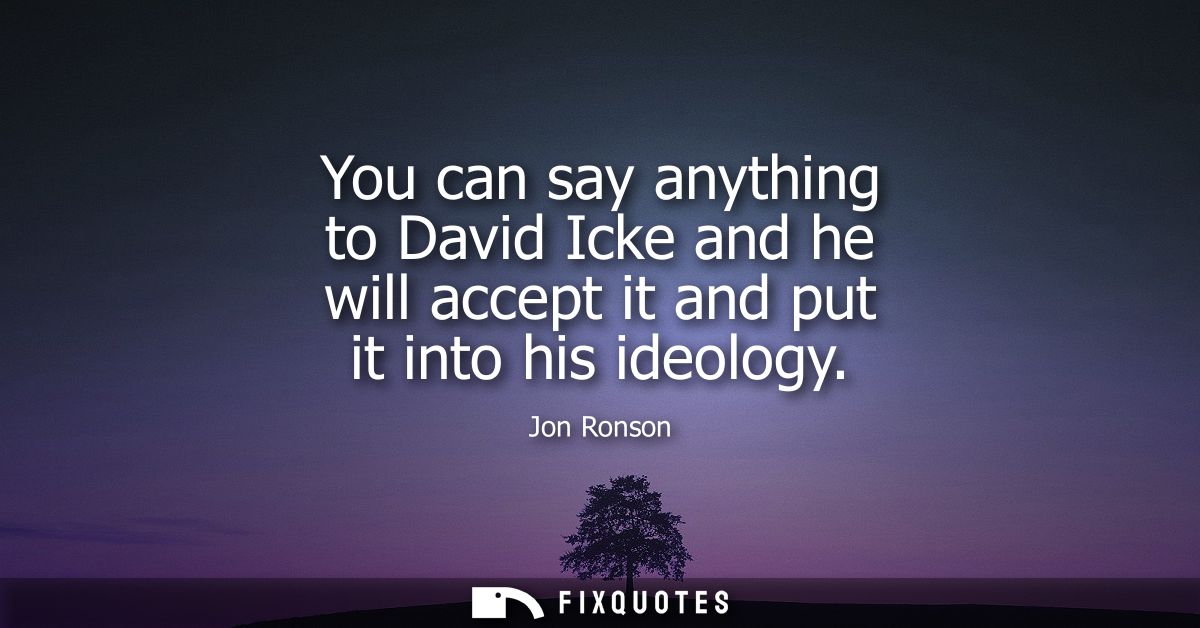 You can say anything to David Icke and he will accept it and put it into his ideology