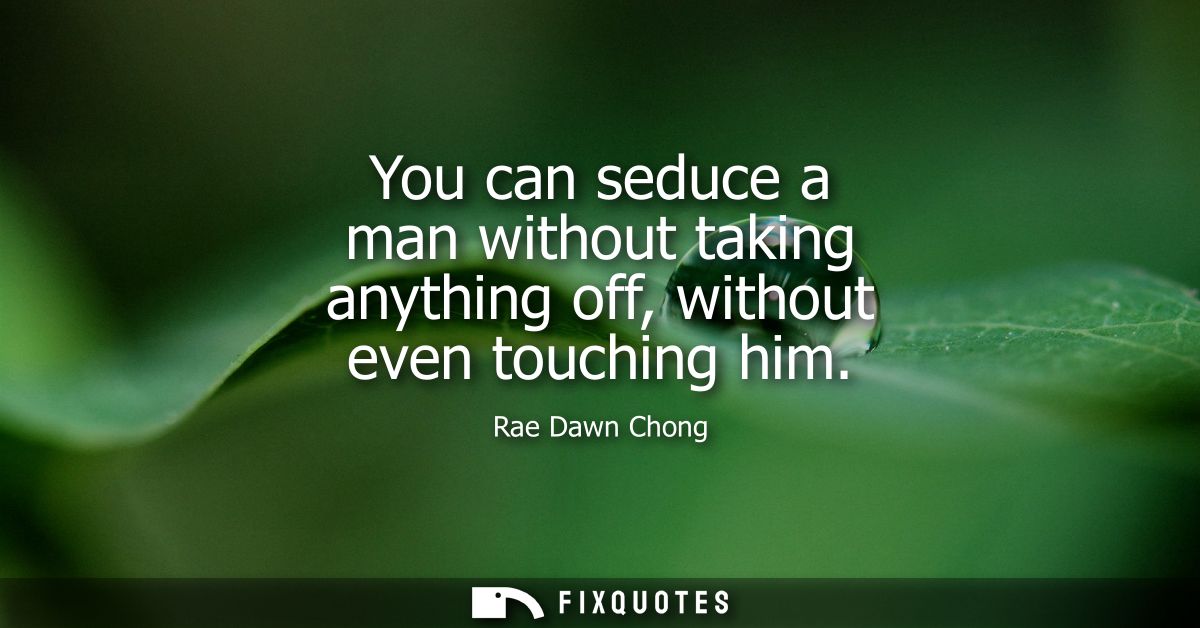 You can seduce a man without taking anything off, without even touching him