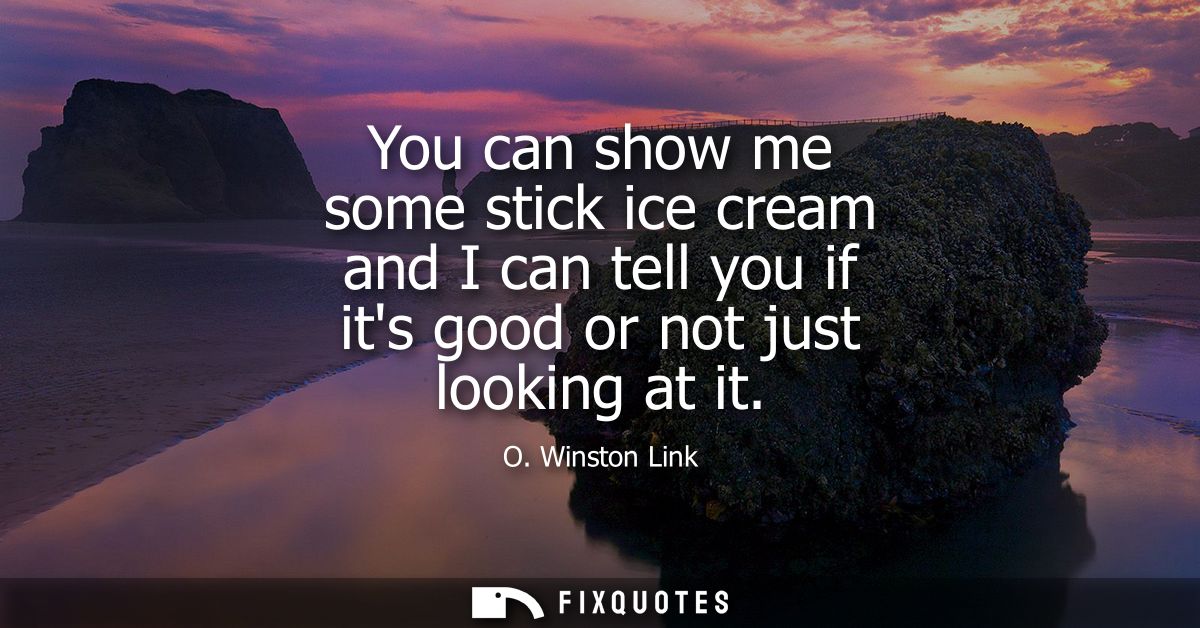 You can show me some stick ice cream and I can tell you if its good or not just looking at it