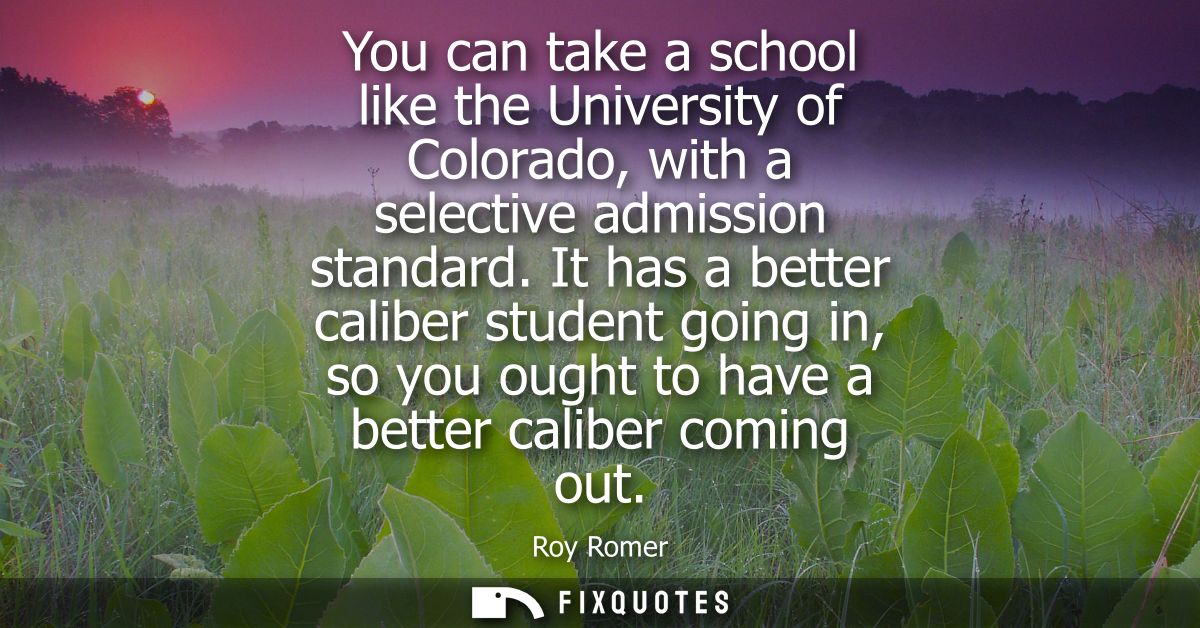 You can take a school like the University of Colorado, with a selective admission standard. It has a better caliber stud