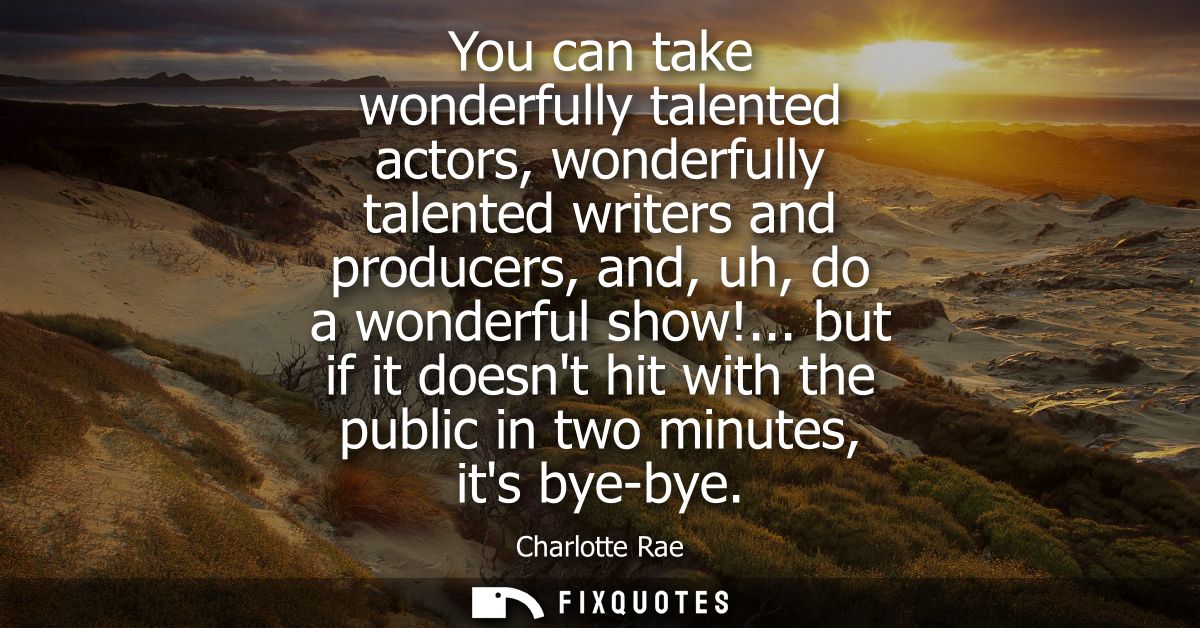 You can take wonderfully talented actors, wonderfully talented writers and producers, and, uh, do a wonderful show!...