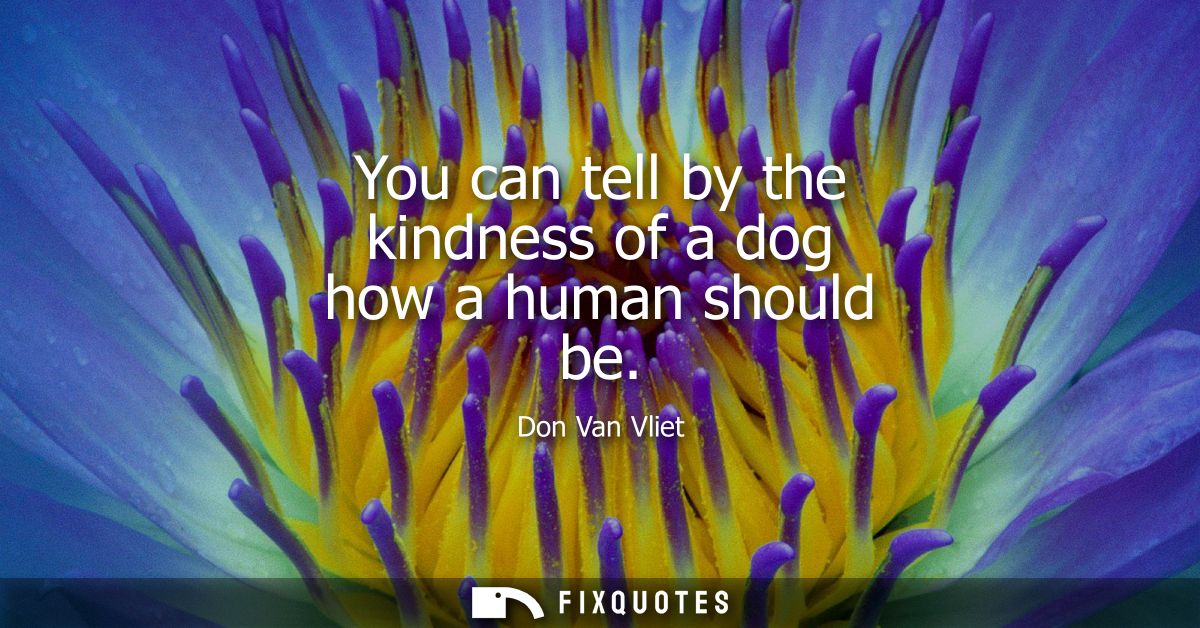 You can tell by the kindness of a dog how a human should be