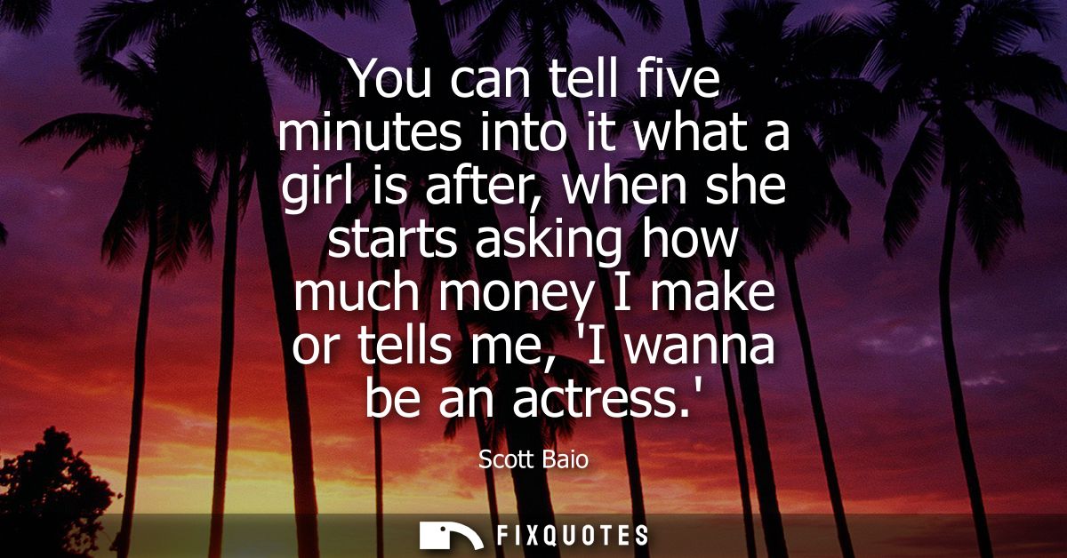 You can tell five minutes into it what a girl is after, when she starts asking how much money I make or tells me, I wann