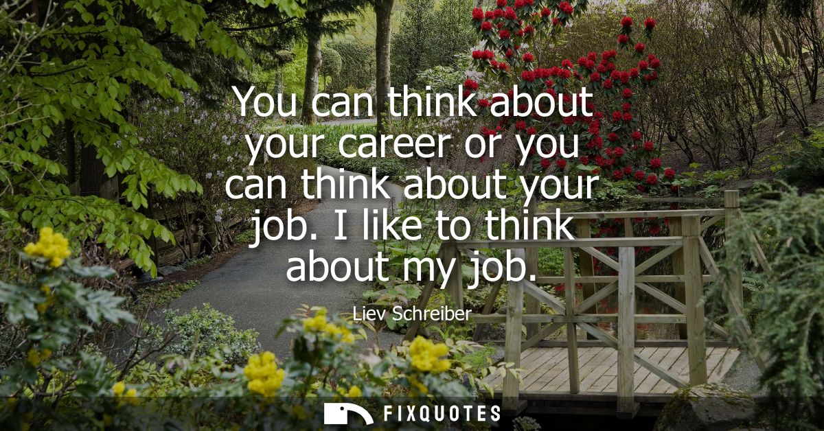 You can think about your career or you can think about your job. I like to think about my job