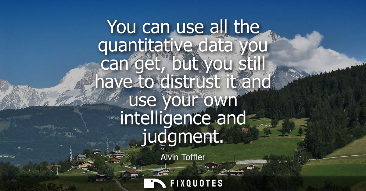 You can use all the quantitative data you can get, but you still have to distrust it and use your own intelligence and j