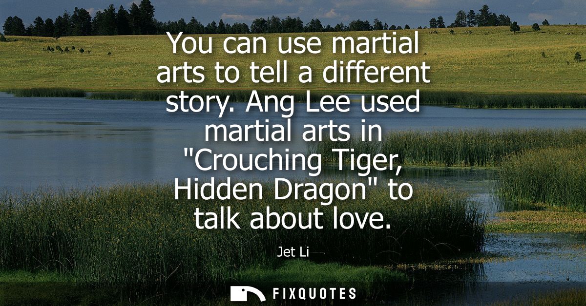 You can use martial arts to tell a different story. Ang Lee used martial arts in Crouching Tiger, Hidden Dragon to talk 