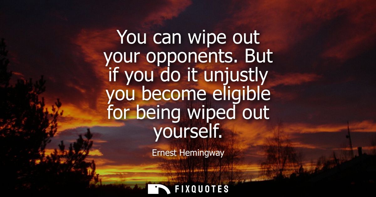You can wipe out your opponents. But if you do it unjustly you become eligible for being wiped out yourself