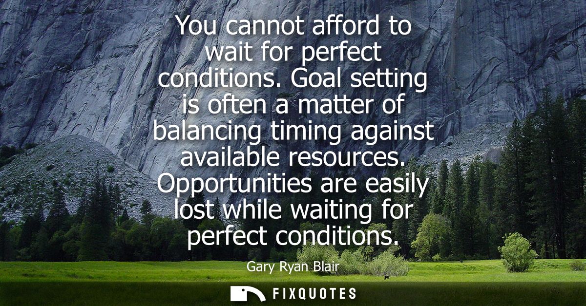 You cannot afford to wait for perfect conditions. Goal setting is often a matter of balancing timing against available r