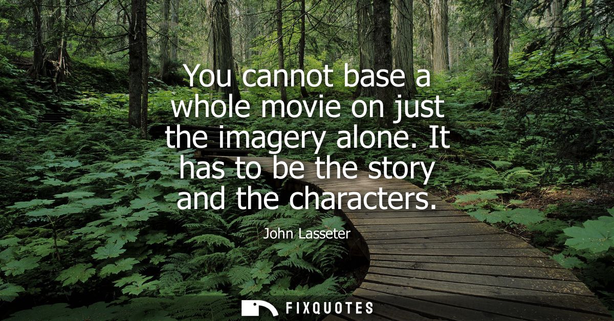 You cannot base a whole movie on just the imagery alone. It has to be the story and the characters