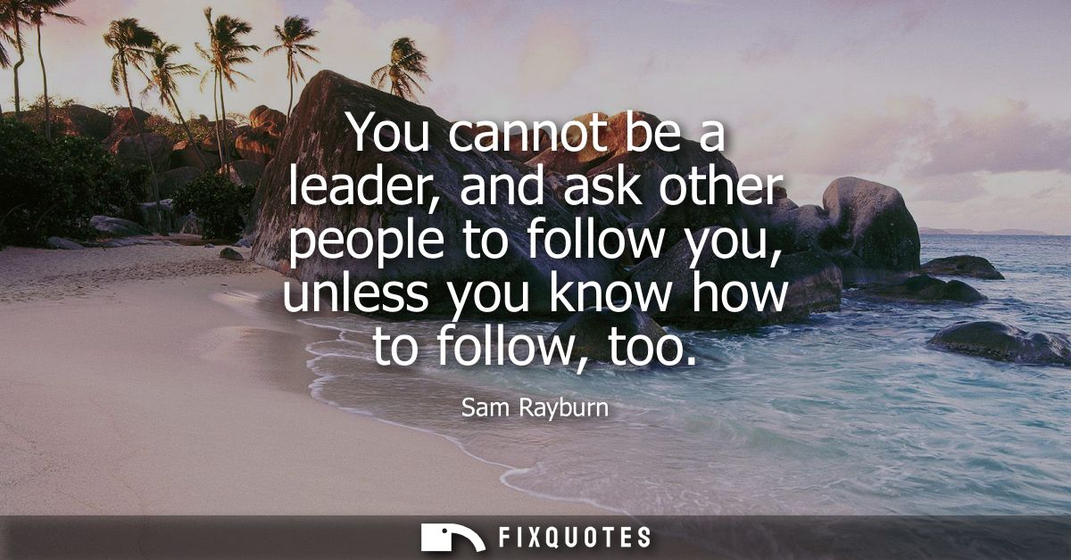 You cannot be a leader, and ask other people to follow you, unless you know how to follow, too