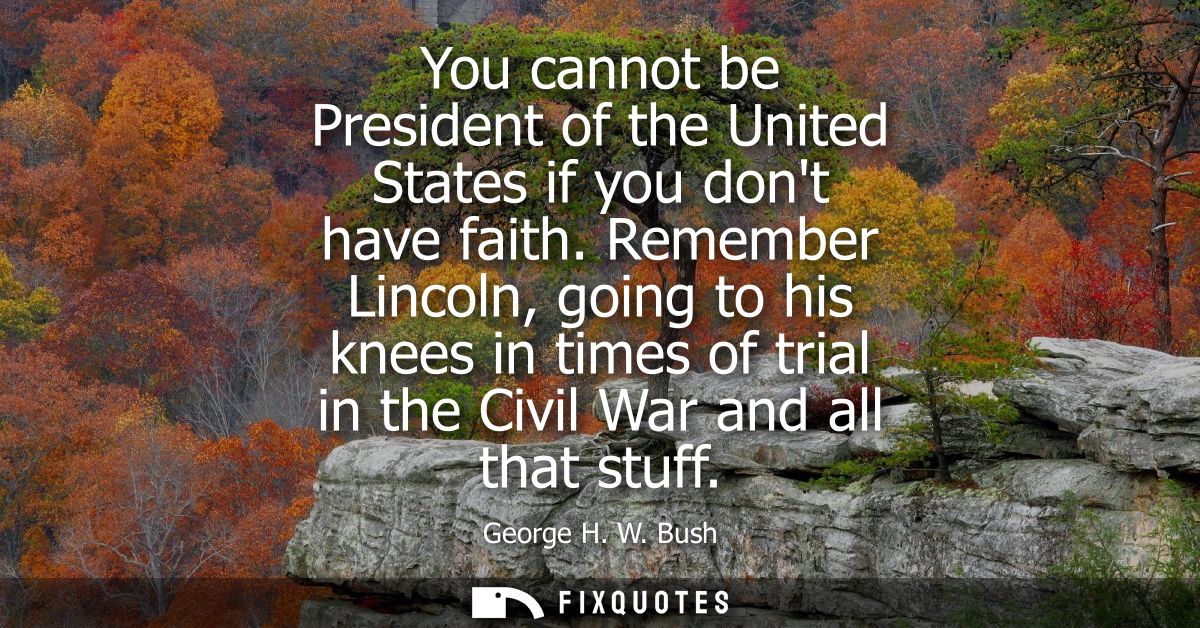 You cannot be President of the United States if you dont have faith. Remember Lincoln, going to his knees in times of tr