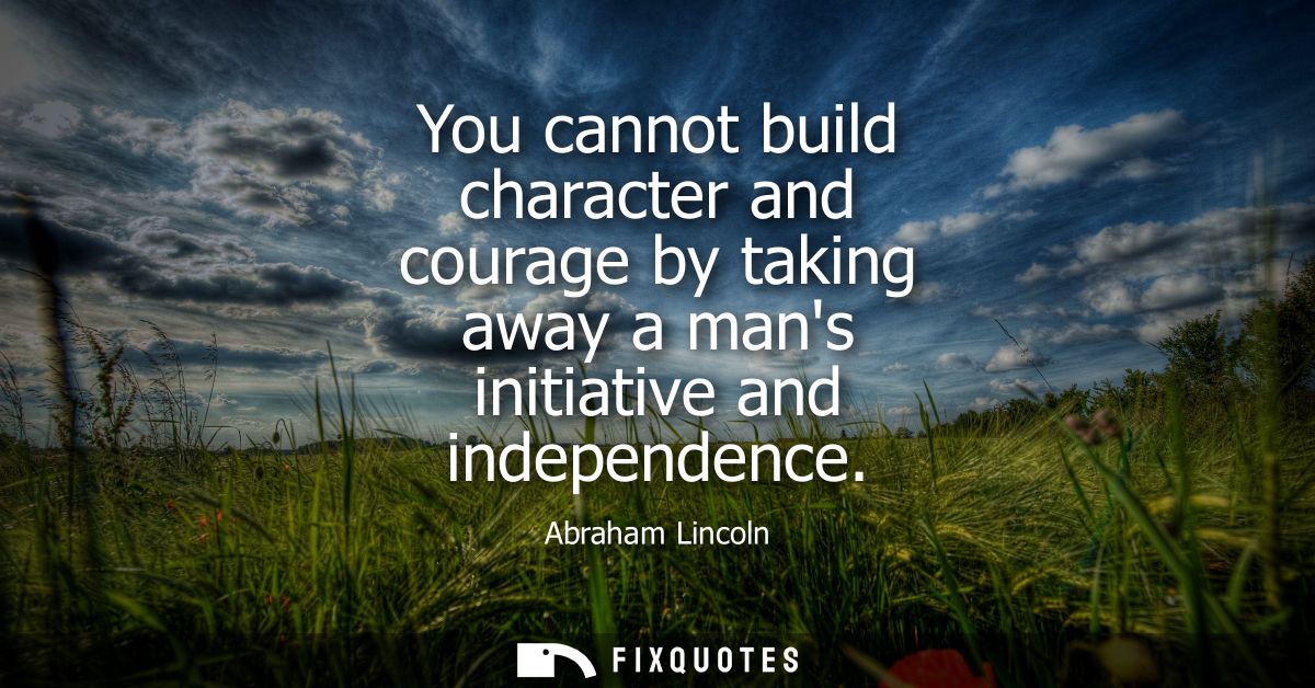 You cannot build character and courage by taking away a mans initiative and independence