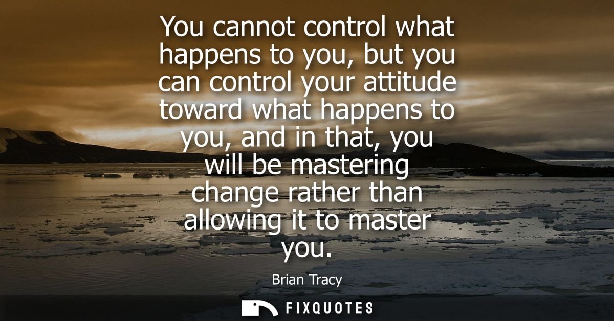 You cannot control what happens to you, but you can control your attitude toward what happens to you, and in that, you w