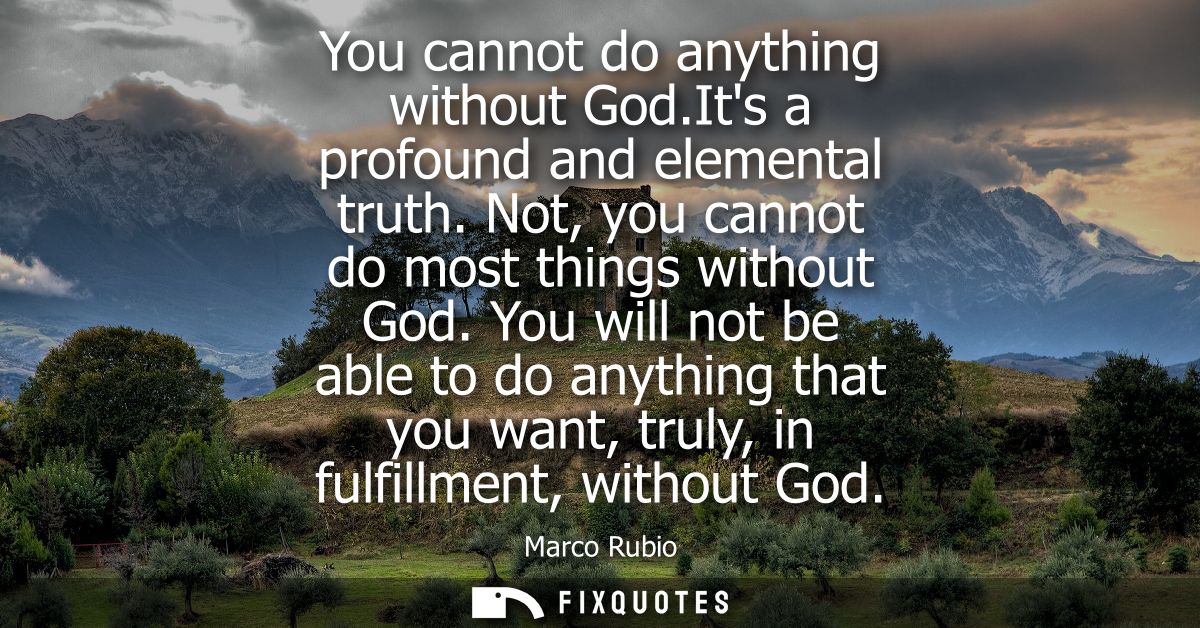 You cannot do anything without God.Its a profound and elemental truth. Not, you cannot do most things without God.