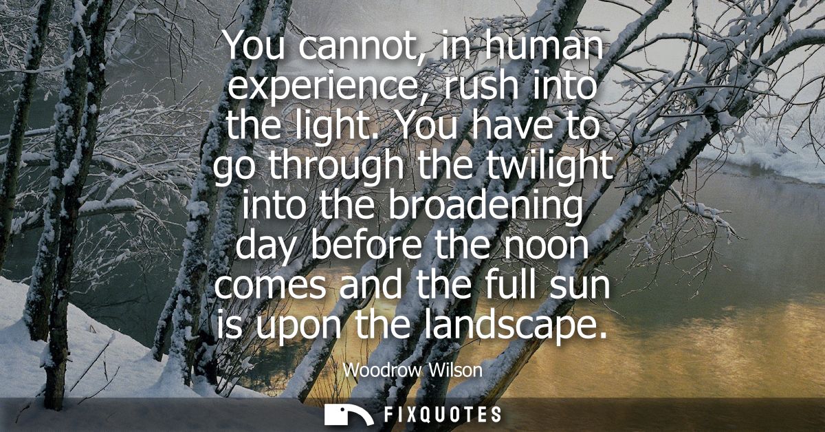 You cannot, in human experience, rush into the light. You have to go through the twilight into the broadening day before