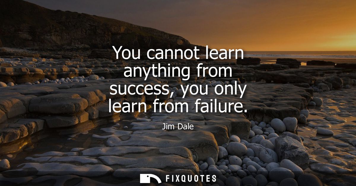 You cannot learn anything from success, you only learn from failure