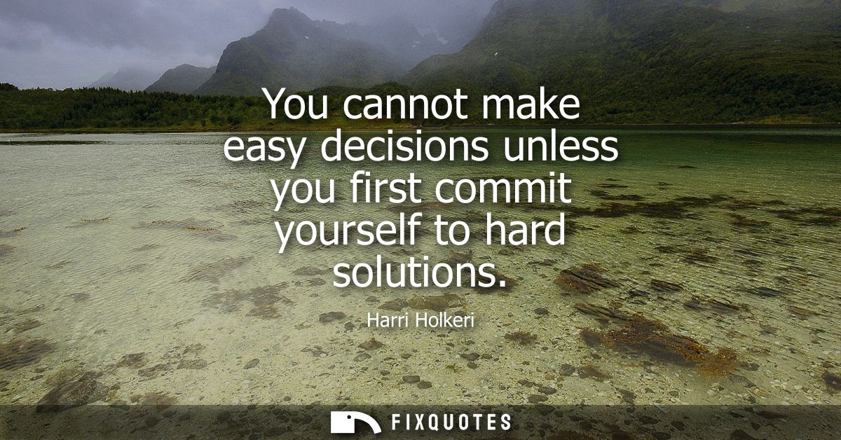 You cannot make easy decisions unless you first commit yourself to hard solutions