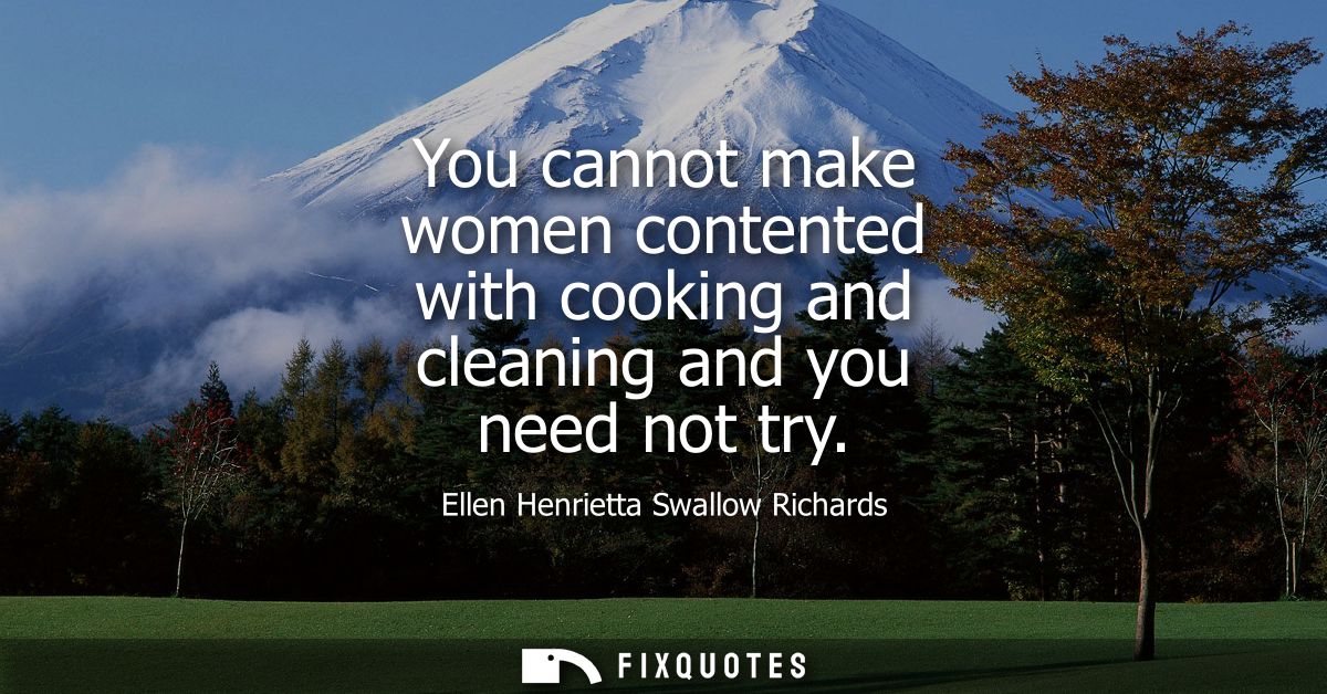 You cannot make women contented with cooking and cleaning and you need not try
