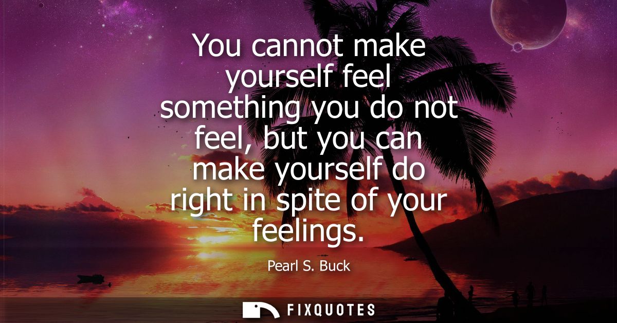 You cannot make yourself feel something you do not feel, but you can make yourself do right in spite of your feelings - 