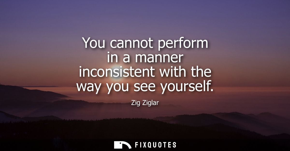 You cannot perform in a manner inconsistent with the way you see yourself