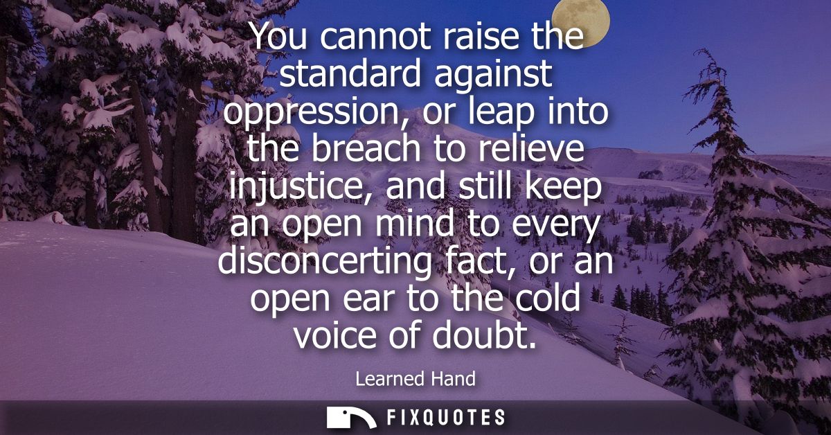 You cannot raise the standard against oppression, or leap into the breach to relieve injustice, and still keep an open m
