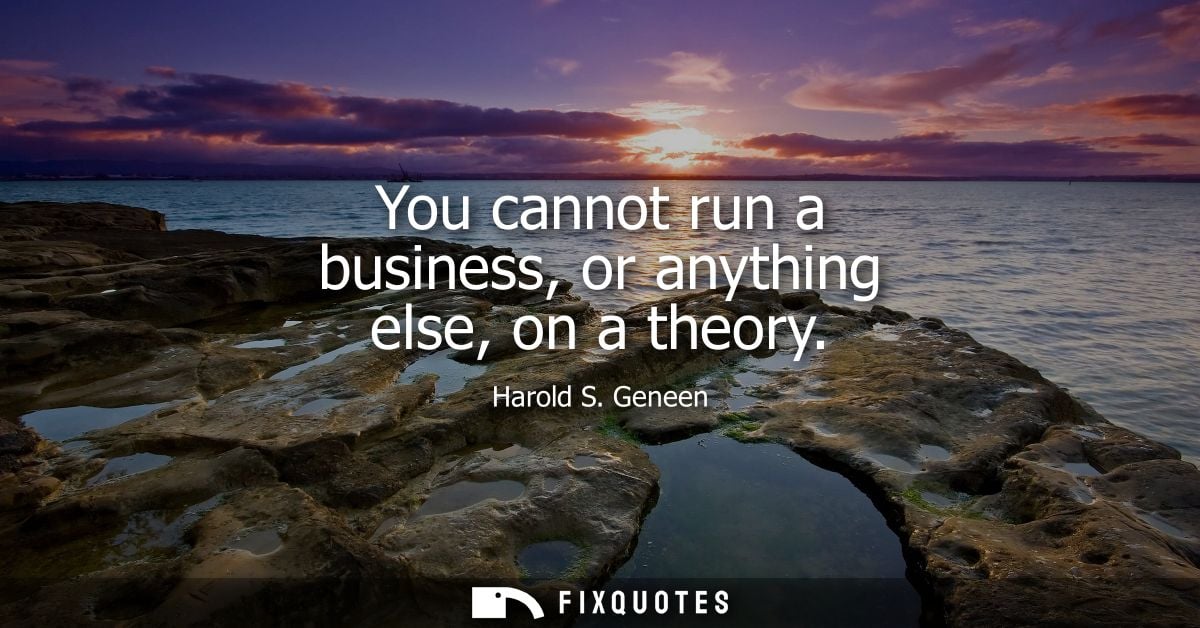 You cannot run a business, or anything else, on a theory