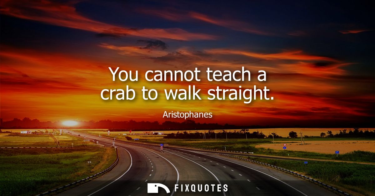 You cannot teach a crab to walk straight